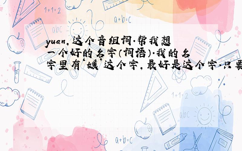 yuan,这个音组词.帮我想一个好的名字（词语）.我的名字里有‘媛’这个字,最好是这个字.只要是yuan这个读音的组成三个字以上的词语、成语、典故都行,