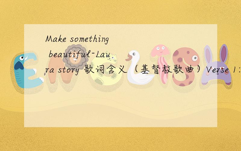 Make something beautiful-Laura story 歌词含义（基督教歌曲）Verse 1:When Im at the point of breaking at the place where I resign,And Im at the stage of shaking my head as I look back on my life,When Im halfway through the grieving,but not q