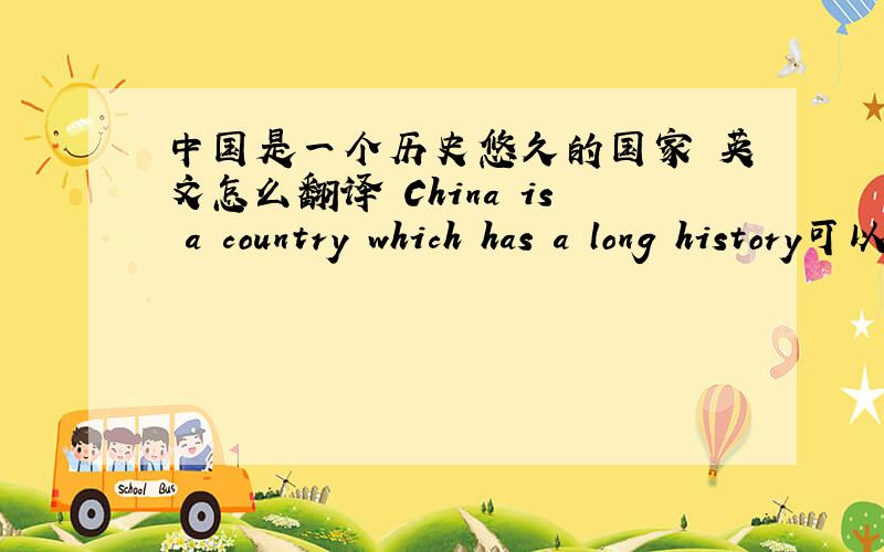 中国是一个历史悠久的国家 英文怎么翻译 China is a country which has a long history可以吗