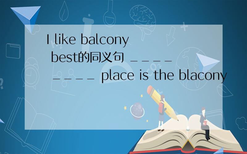 I like balcony best的同义句 ____ ____ place is the blacony