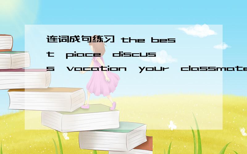 连词成句练习 the best,piace,discuss,vacation,your,classmates,with,for