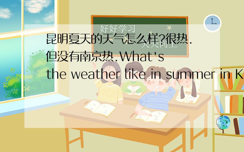 昆明夏天的天气怎么样?很热.但没有南京热.What's the weather like in summer in Kunming?It's___.But it isn't as hot as in Nanjing