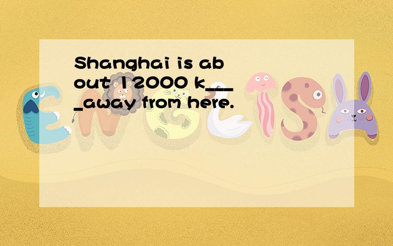 Shanghai is about 12000 k____away from here.