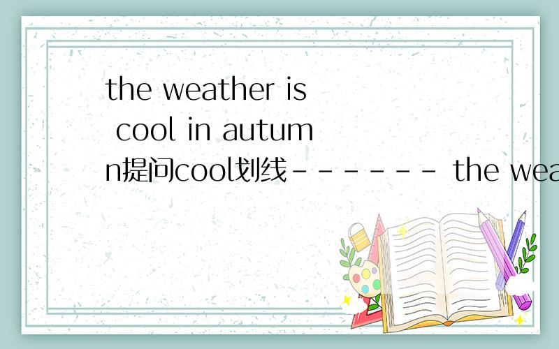 the weather is cool in autumn提问cool划线------ the weather ------- in autumn