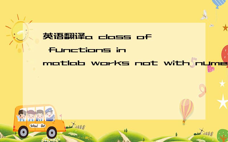 英语翻译a class of functions in matlab works not with numerical matrices but with mathematical functions.