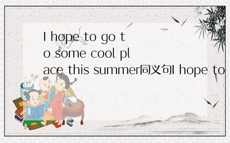 I hope to go to some cool place this summer同义句I hope to go___ ___this summer.