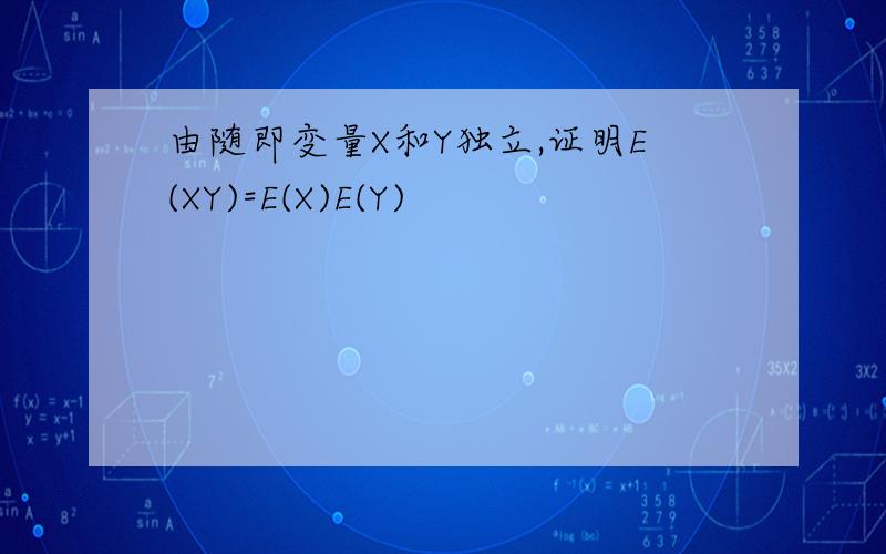 由随即变量X和Y独立,证明E(XY)=E(X)E(Y)