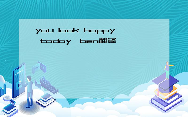 you look happy today,ben翻译
