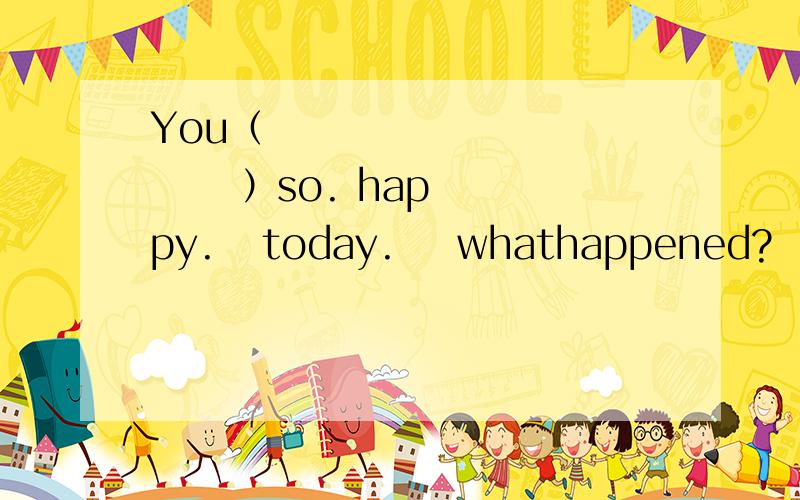 You（                ）so. happy.   today.    whathappened?