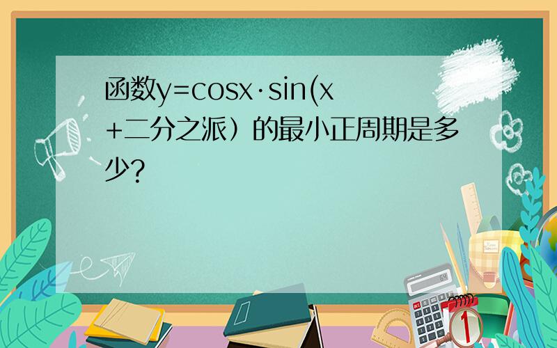 函数y=cosx·sin(x+二分之派）的最小正周期是多少?