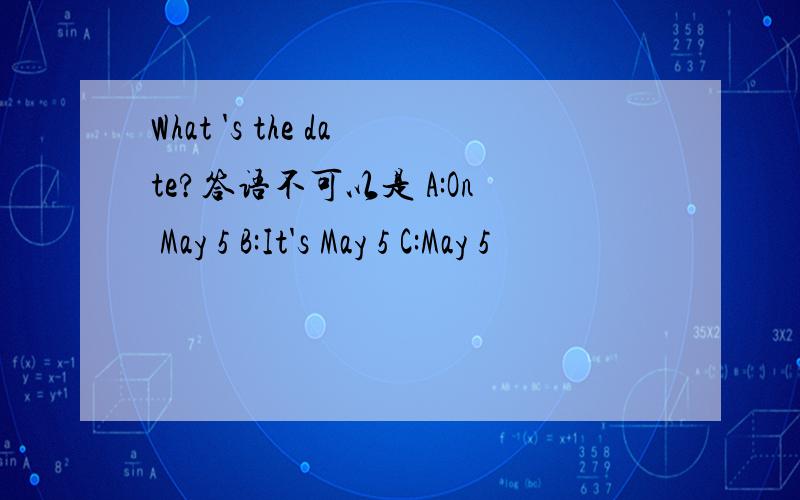 What 's the date?答语不可以是 A:On May 5 B:It's May 5 C:May 5