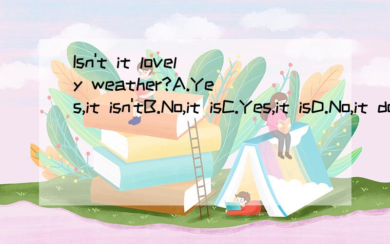 Isn't it lovely weather?A.Yes,it isn'tB.No,it isC.Yes,it isD.No,it doesn't