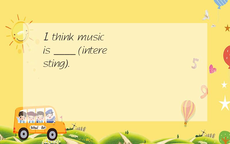 I think music is ____(interesting).