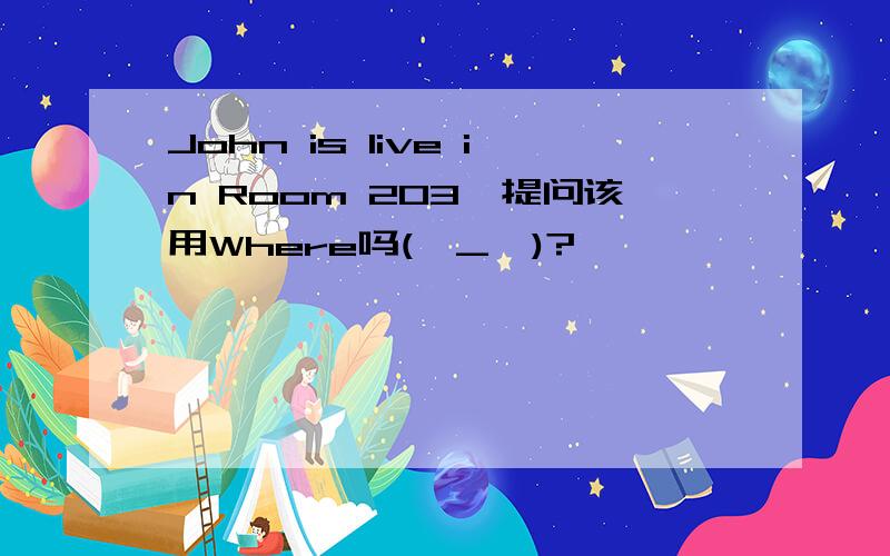 John is live in Room 203,提问该用Where吗(⊙_⊙)?