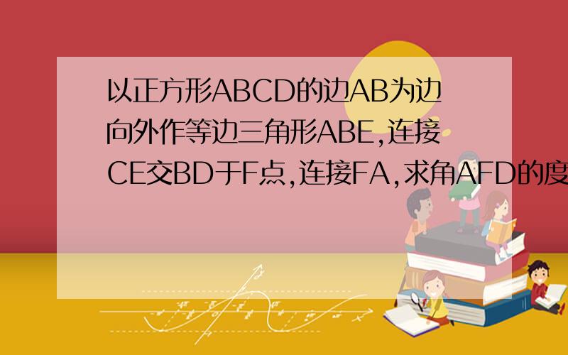 以正方形ABCD的边AB为边向外作等边三角形ABE,连接CE交BD于F点,连接FA,求角AFD的度数