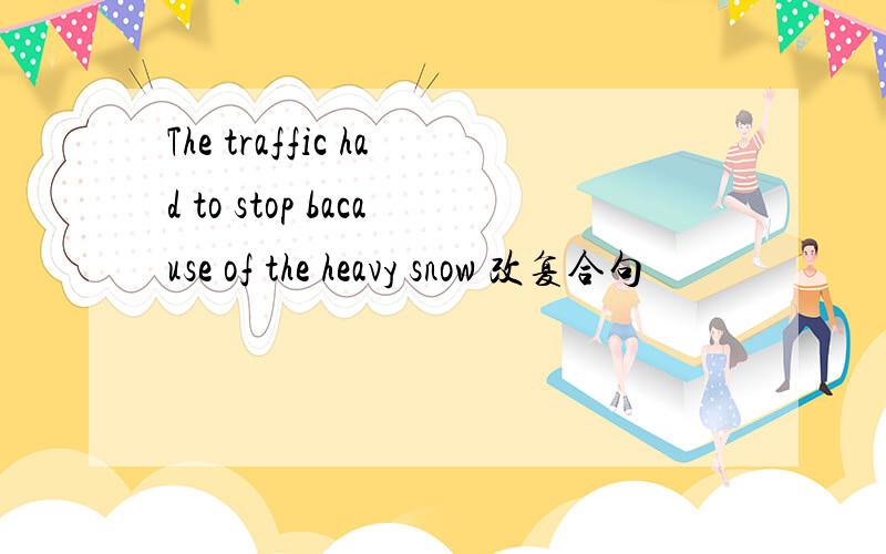 The traffic had to stop bacause of the heavy snow 改复合句