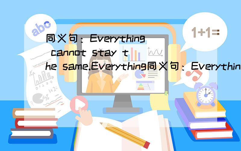 同义句：Everything cannot stay the same.Everything同义句：Everything cannot stay the same.Everything＿＿＿＿ ＿＿＿＿.