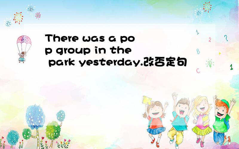 There was a pop group in the park yesterday.改否定句