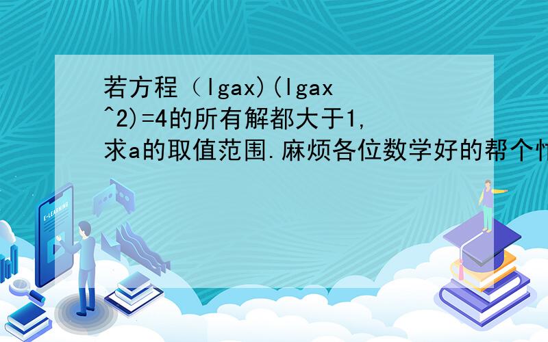 若方程（lgax)(lgax^2)=4的所有解都大于1,求a的取值范围.麻烦各位数学好的帮个忙,若方程(lgax)(lgax^2)=4的所有解都大于1,求a的取值范围