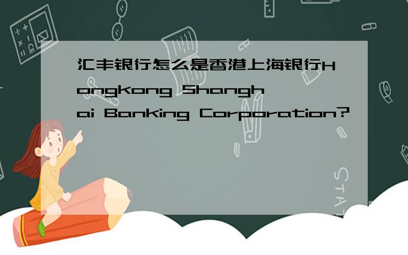 汇丰银行怎么是香港上海银行Hongkong Shanghai Banking Corporation?