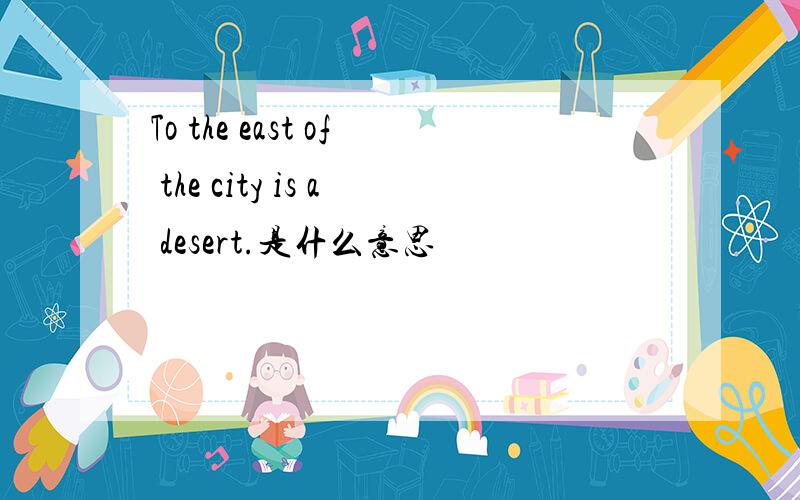 To the east of the city is a desert.是什么意思