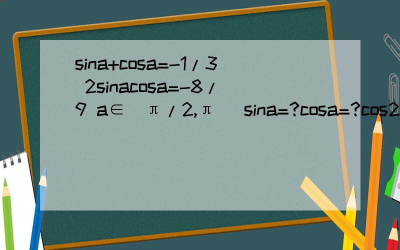 sina+cosa=-1/3 2sinacosa=-8/9 a∈(π/2,π) sina=?cosa=?cos2a=?