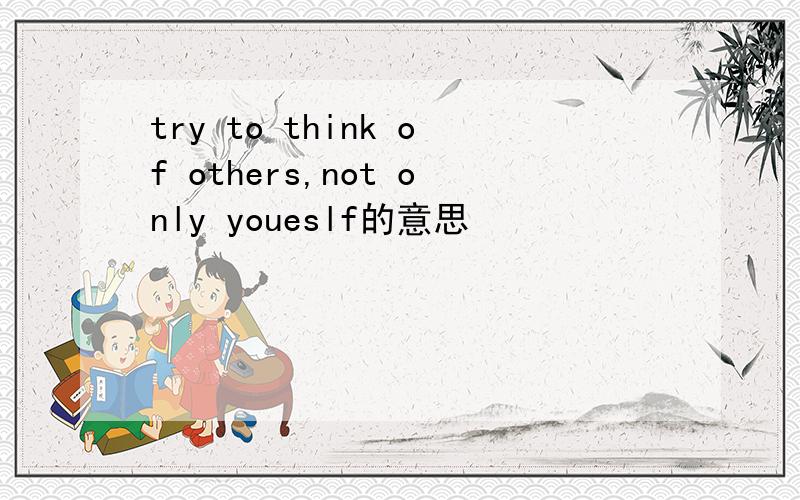 try to think of others,not only youeslf的意思