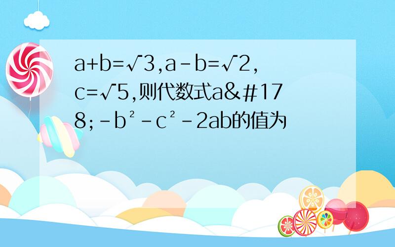 a+b=√3,a-b=√2,c=√5,则代数式a²-b²-c²-2ab的值为