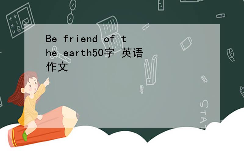 Be friend of the earth50字 英语作文