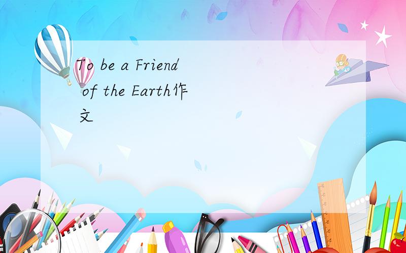 To be a Friend of the Earth作文