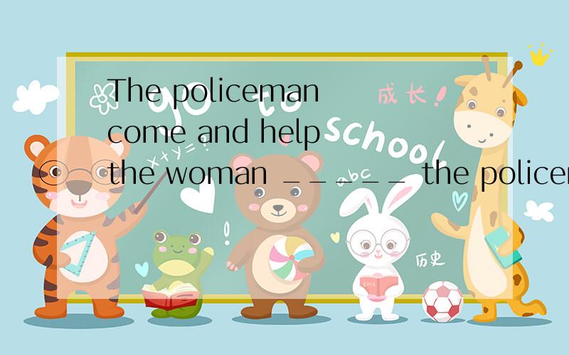 The policeman come and help the woman _____ the policeman ______ the police car .A.in B.intoC.get in D.get to