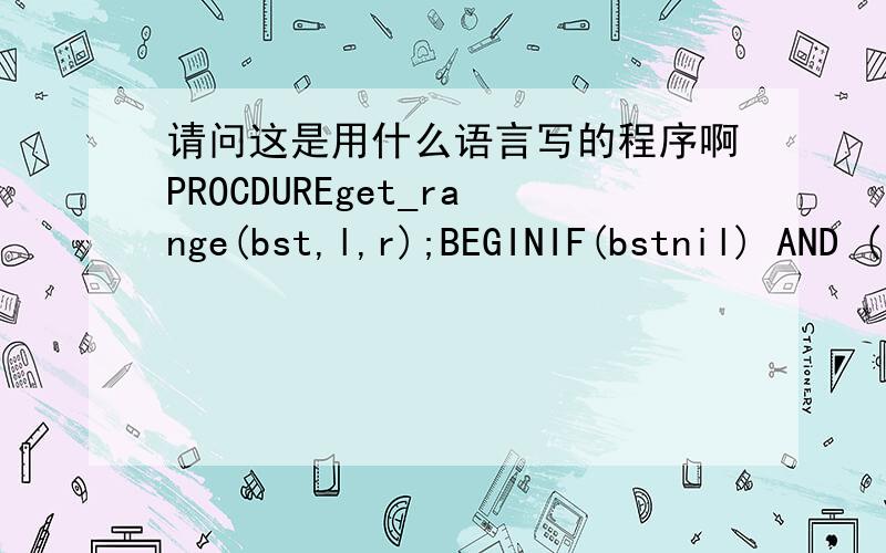 请问这是用什么语言写的程序啊PROCDUREget_range(bst,l,r);BEGINIF(bstnil) AND ((bst^.key>=l)OR(bst^.key