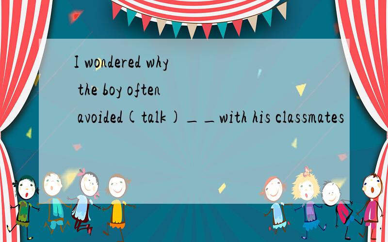 I wondered why the boy often avoided(talk)__with his classmates