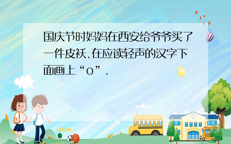 国庆节时妈妈在西安给爷爷买了一件皮袄.在应读轻声的汉字下面画上“o”.