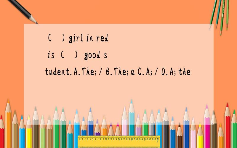 ( )girl in red is ( ) good student.A.The;/ B.The;a C.A;/ D.A;the