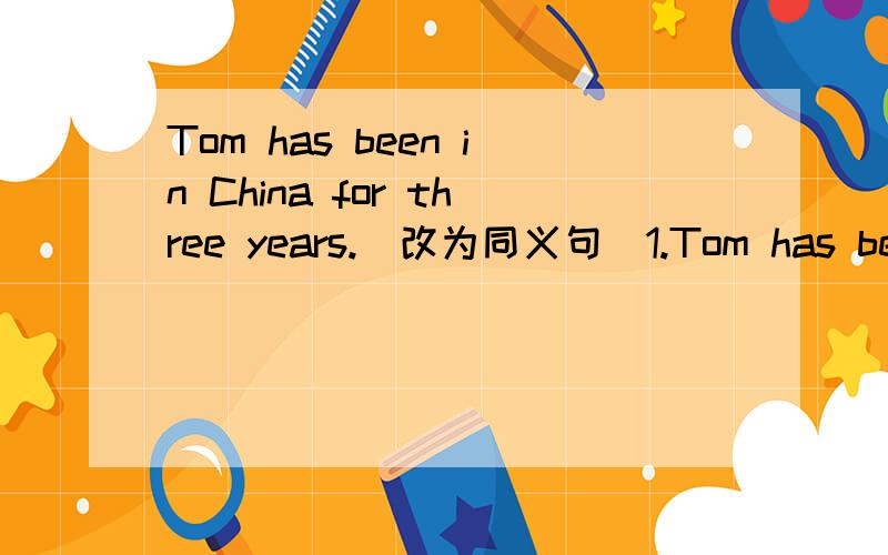 Tom has been in China for three years.(改为同义句)1.Tom has been in China ( ) three years( ).2.Three year ( ) ( ) ( ) Tom cane to China.3.Tom ( ) ( ) China three years ( ).4.It is ( ) ( ) ( ) Tom came to China.