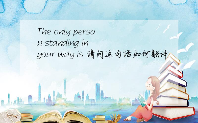 The only person standing in your way is 请问这句话如何翻译