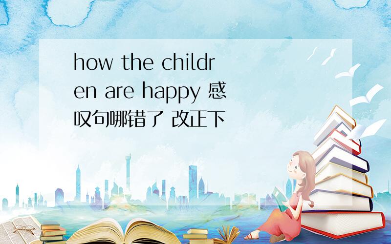 how the children are happy 感叹句哪错了 改正下