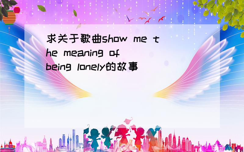 求关于歌曲show me the meaning of being lonely的故事