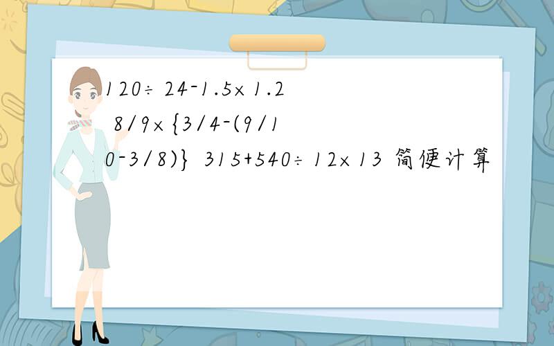 120÷24-1.5×1.2 8/9×{3/4-(9/10-3/8)} 315+540÷12×13 简便计算