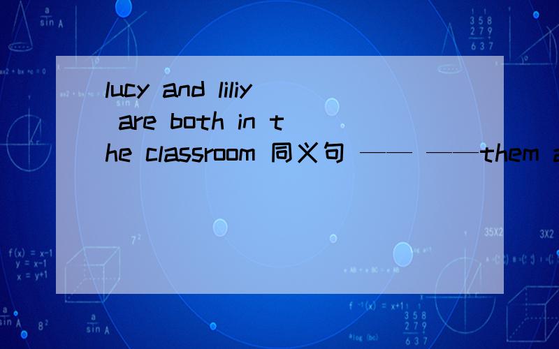 lucy and liliy are both in the classroom 同义句 —— ——them are in the classroom