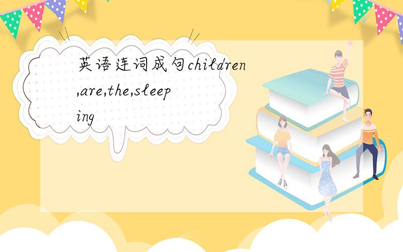 英语连词成句children,are,the,sleeping