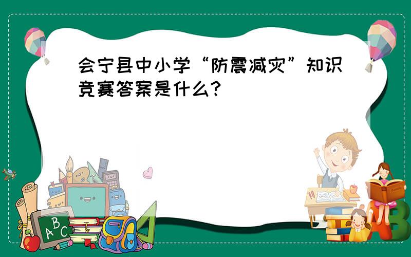 会宁县中小学“防震减灾”知识竞赛答案是什么?