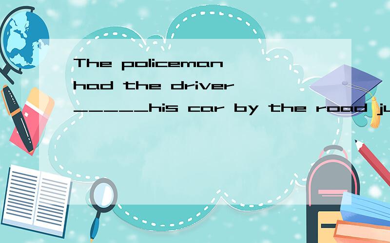 The policeman had the driver_____his car by the road just now.a.drove b.drives c.drive d.driving.