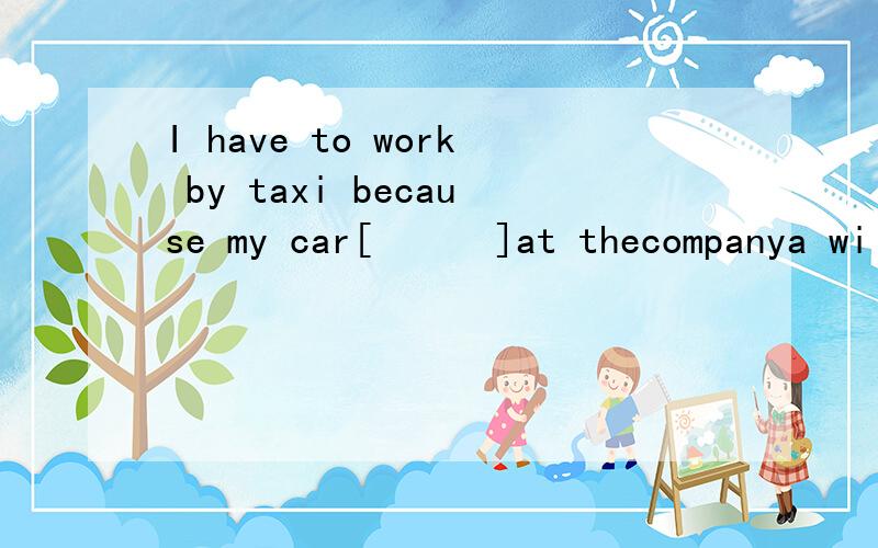 I have to work by taxi because my car[　　　]at thecompanya will be repaid[修理]Bis repaidcis being repaiddhas been repaid
