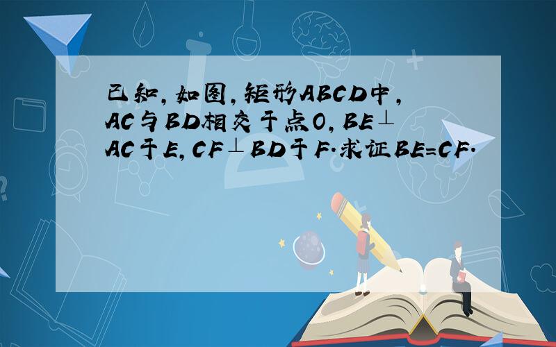 已知,如图,矩形ABCD中,AC与BD相交于点O,BE⊥AC于E,CF⊥BD于F.求证BE=CF.