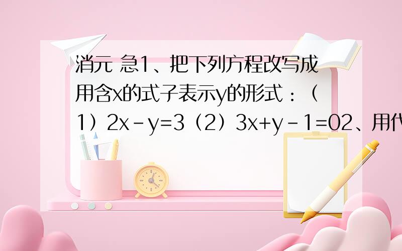 消元 急1、把下列方程改写成用含x的式子表示y的形式：（1）2x-y=3（2）3x+y-1=02、用代入法解下列方程组：（1）y=2x-3 （2）2x-y=53x+2y=8 3x+4y=23、有48支球队520名运动员参加篮、排球比赛,其中每支
