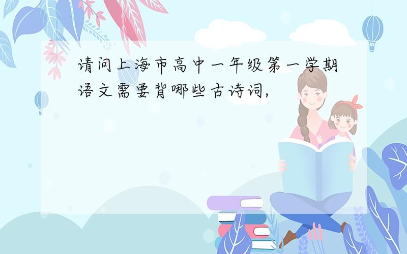 请问上海市高中一年级第一学期语文需要背哪些古诗词,