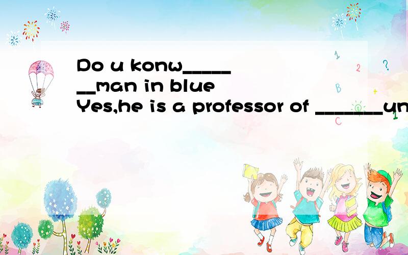 Do u konw_______man in blue Yes,he is a professor of _______universityA.The ,a B.a ,an C.The,an D ./ ,the 定冠词不懂啊,看看我说的对不对,第一个空 ,man 后面的in blue 是定语,所以填the ,但第二个空应该填什么呢,univers