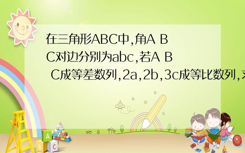 在三角形ABC中,角A B C对边分别为abc,若A B C成等差数列,2a,2b,3c成等比数列,求cosAcosB